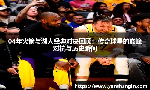 04年火箭与湖人经典对决回顾：传奇球星的巅峰对抗与历史瞬间