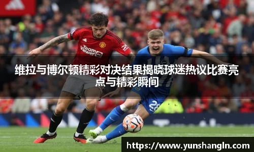 维拉与博尔顿精彩对决结果揭晓球迷热议比赛亮点与精彩瞬间